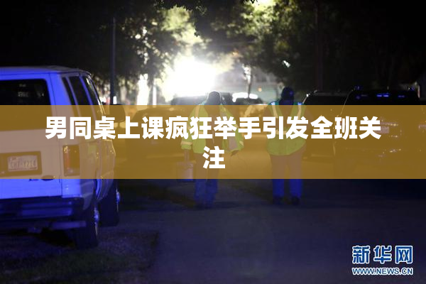 男同桌上课疯狂举手引发全班关注