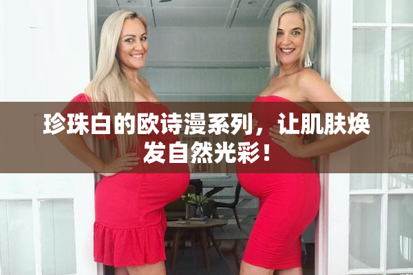 珍珠白的欧诗漫系列，让肌肤焕发自然光彩！