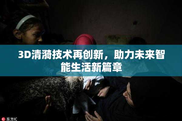 3D清漪技术再创新，助力未来智能生活新篇章