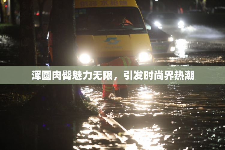 浑圆肉臀魅力无限，引发时尚界热潮