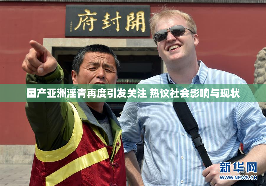 国产亚洲淫青再度引发关注 热议社会影响与现状