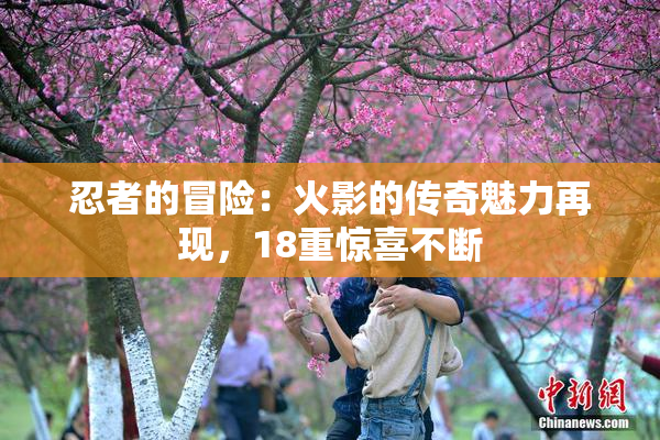 忍者的冒险：火影的传奇魅力再现，18重惊喜不断