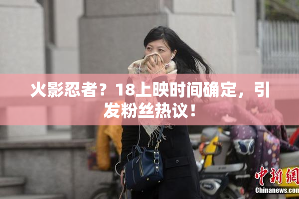 火影忍者？18上映时间确定，引发粉丝热议！
