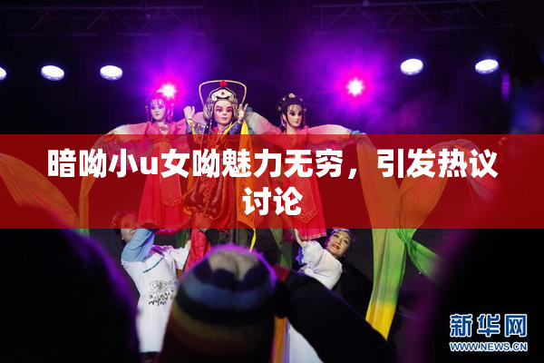 暗呦小u女呦魅力无穷，引发热议讨论