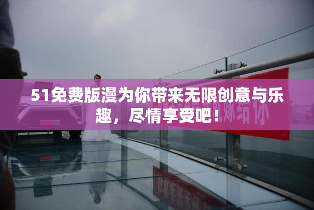 51免费版漫为你带来无限创意与乐趣，尽情享受吧！