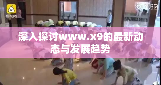 深入探讨www.x9的最新动态与发展趋势