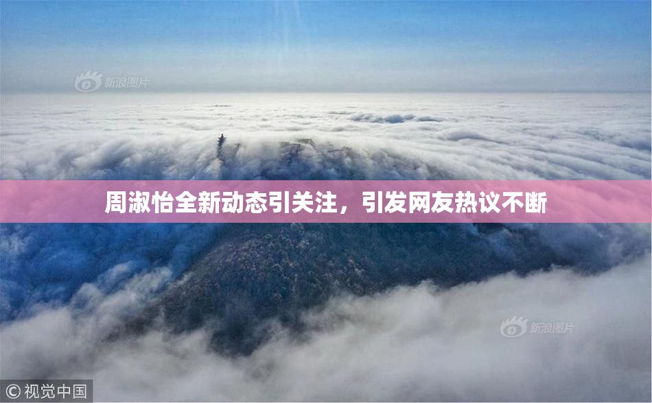 周淑怡全新动态引关注，引发网友热议不断