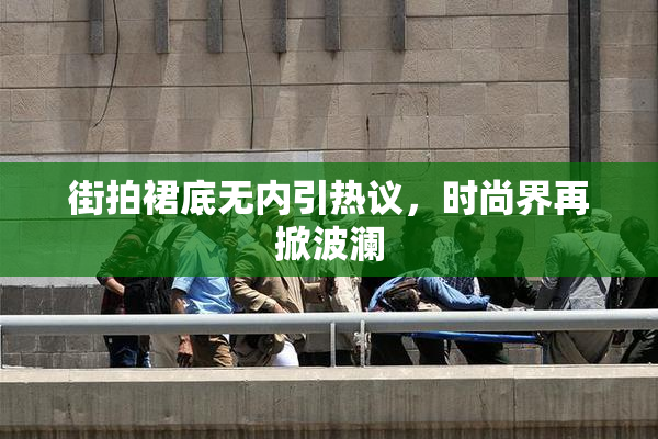 街拍裙底无内引热议，时尚界再掀波澜