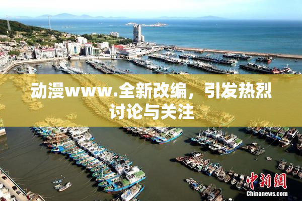 动漫www.全新改编，引发热烈讨论与关注
