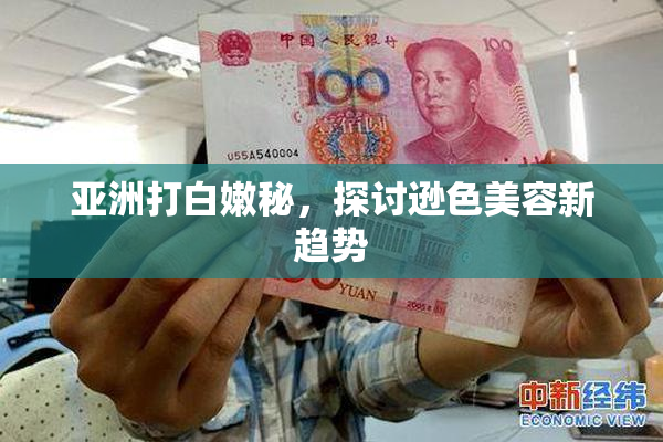 亚洲打白嫩秘，探讨逊色美容新趋势