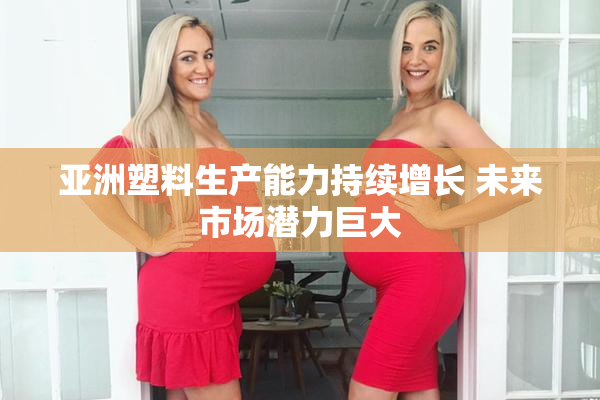 亚洲塑料生产能力持续增长 未来市场潜力巨大