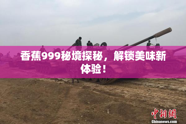 香蕉999秘境探秘，解锁美味新体验！