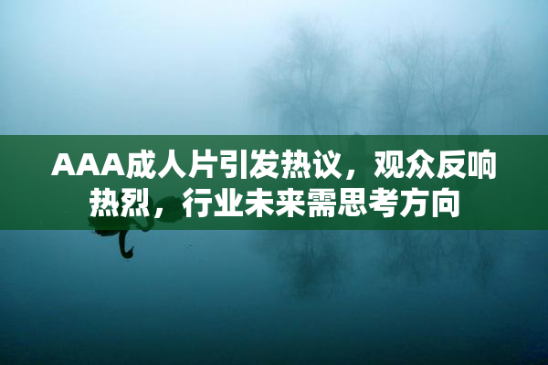 AAA成人片引发热议，观众反响热烈，行业未来需思考方向