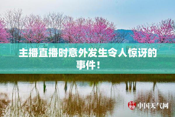 主播直播时意外发生令人惊讶的事件！