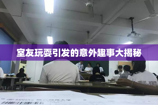 室友玩耍引发的意外趣事大揭秘