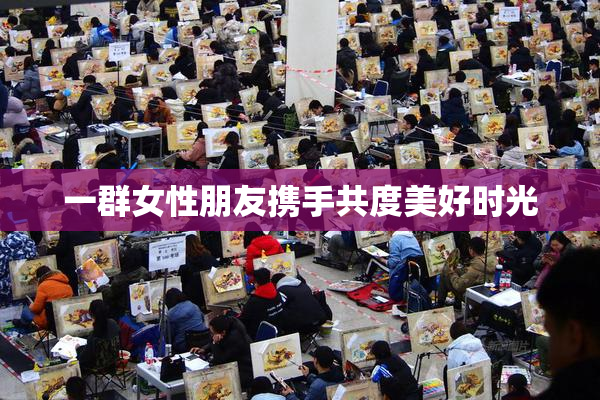 一群女性朋友携手共度美好时光