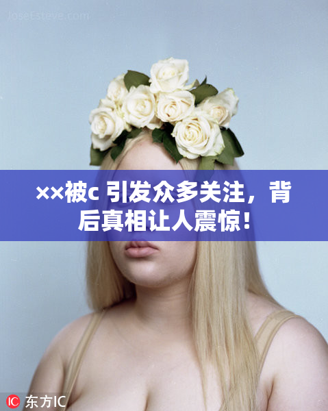 ××被c 引发众多关注，背后真相让人震惊！