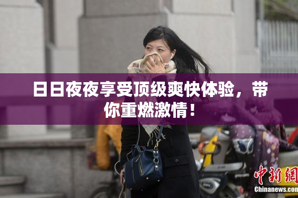 日日夜夜享受顶级爽快体验，带你重燃激情！