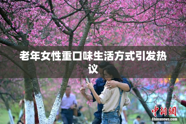 老年女性重口味生活方式引发热议