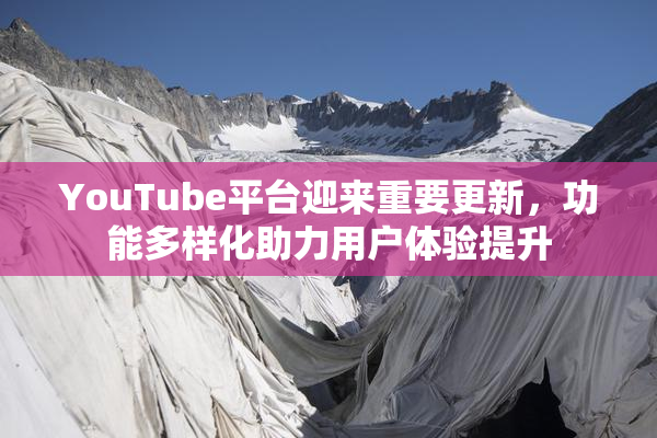 YouTube平台迎来重要更新，功能多样化助力用户体验提升