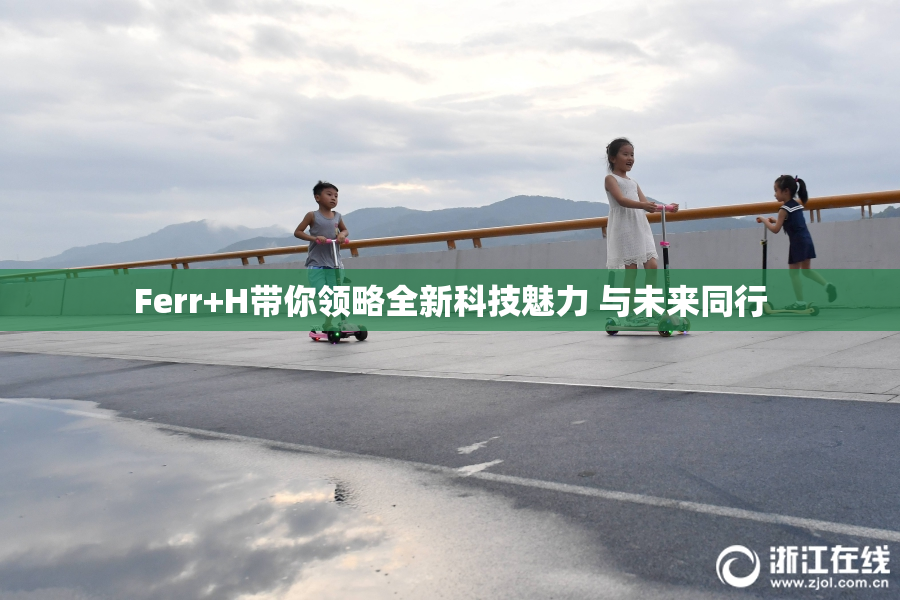 Ferr+H带你领略全新科技魅力 与未来同行