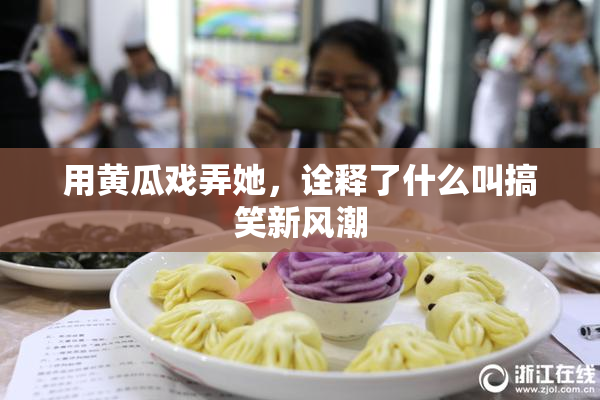用黄瓜戏弄她，诠释了什么叫搞笑新风潮