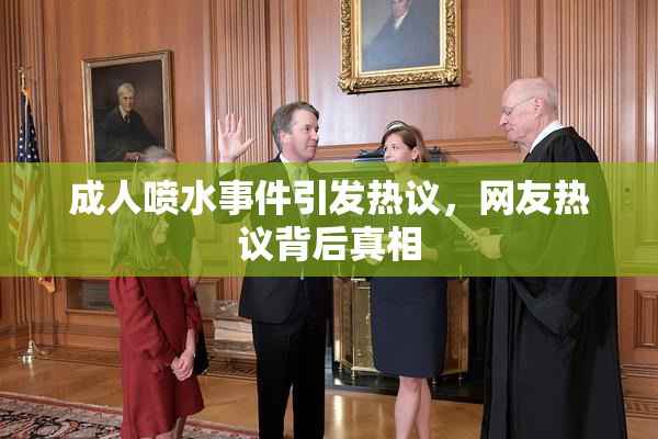 成人喷水事件引发热议，网友热议背后真相