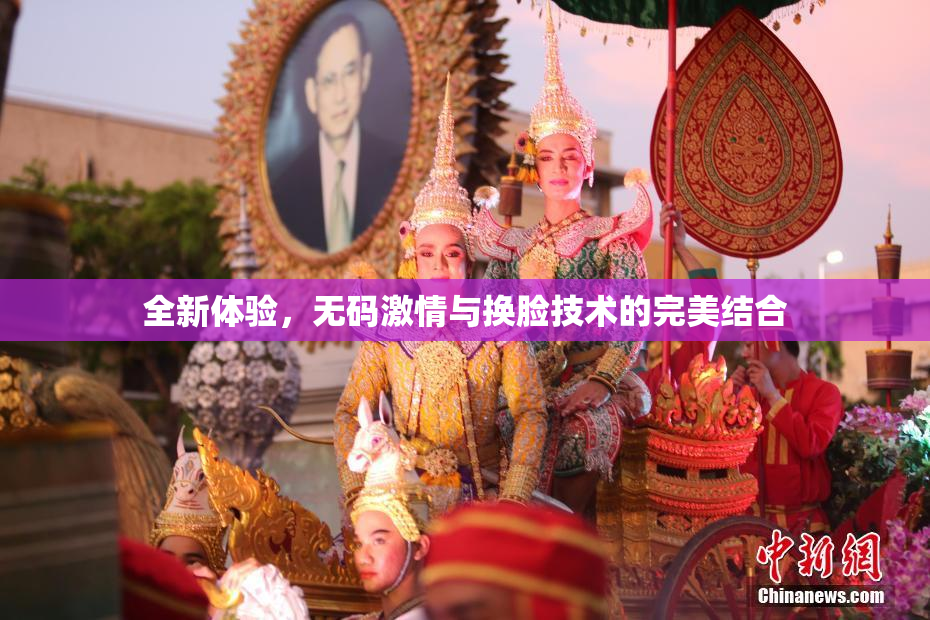 全新体验，无码激情与换脸技术的完美结合