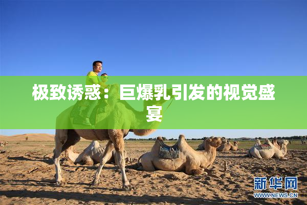 极致诱惑：巨爆乳引发的视觉盛宴