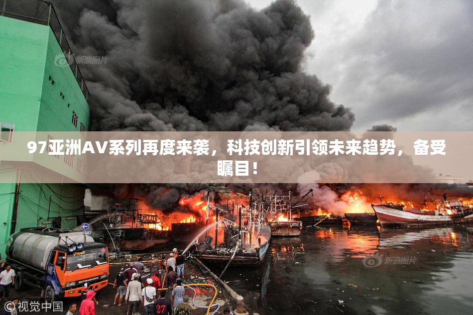 97亚洲AV系列再度来袭，科技创新引领未来趋势，备受瞩目！
