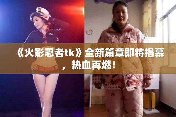 《火影忍者tk》全新篇章即将揭幕，热血再燃！