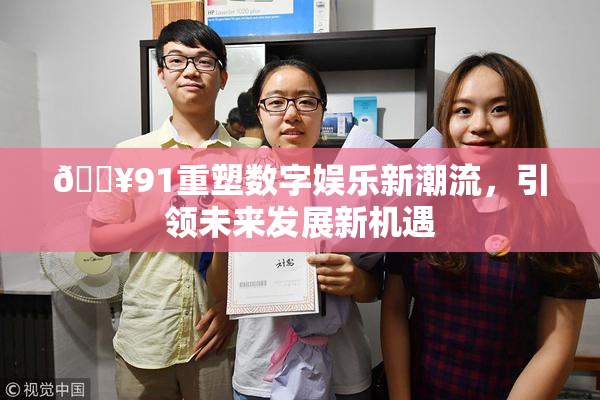 🔥91重塑数字娱乐新潮流，引领未来发展新机遇