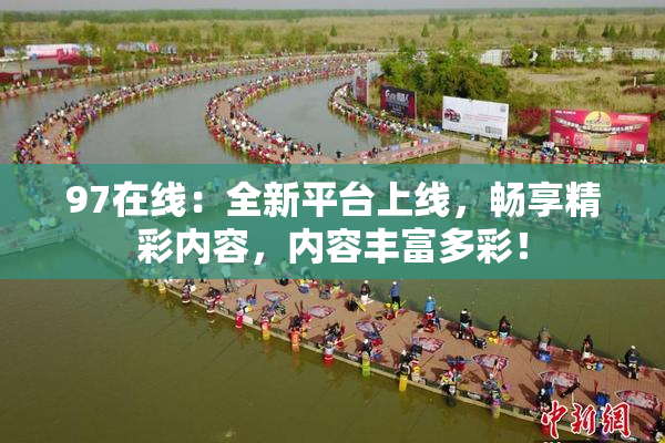 97在线：全新平台上线，畅享精彩内容，内容丰富多彩！