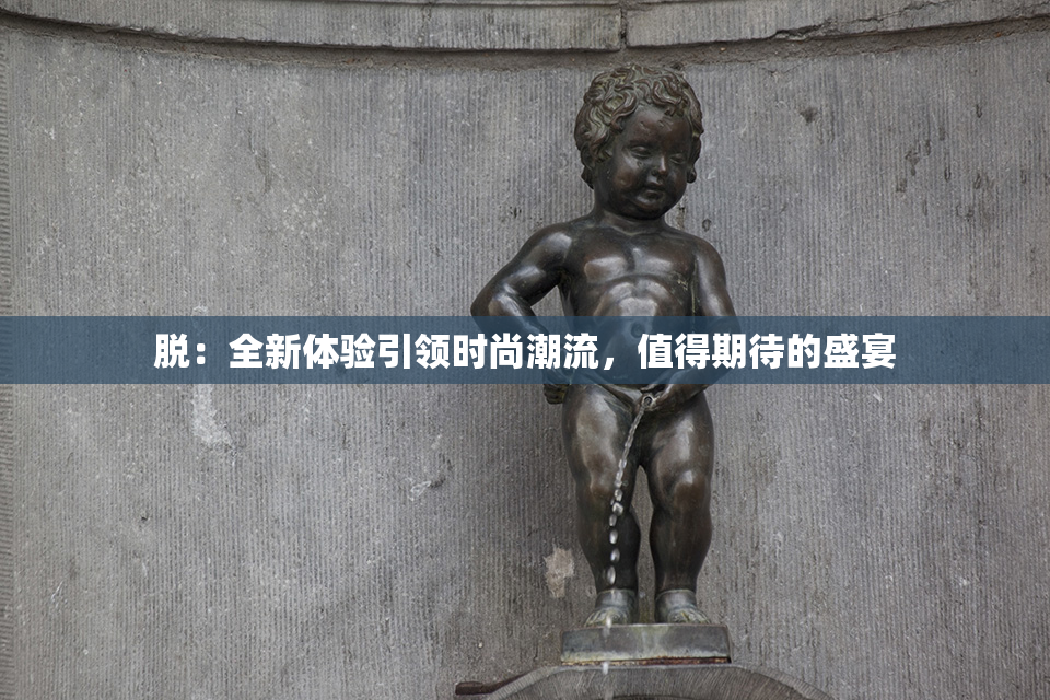 脱：全新体验引领时尚潮流，值得期待的盛宴