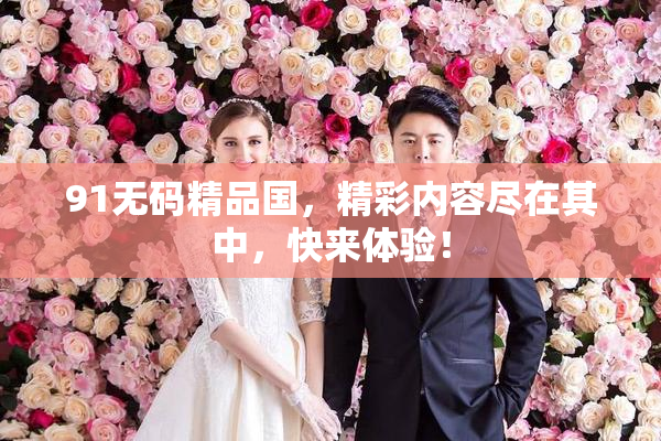 91无码精品国，精彩内容尽在其中，快来体验！