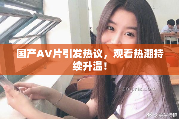 国产AV片引发热议，观看热潮持续升温！