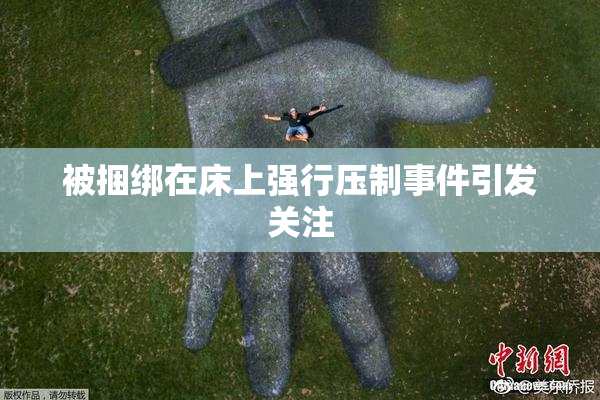 被捆绑在床上强行压制事件引发关注