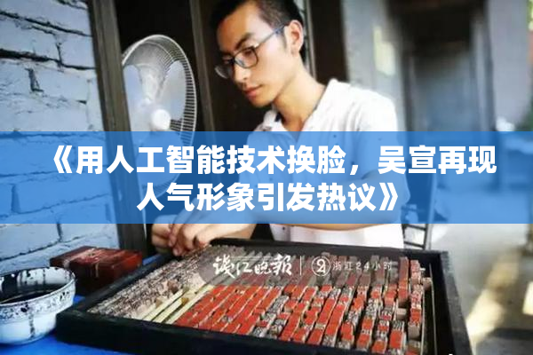 《用人工智能技术换脸，吴宣再现人气形象引发热议》