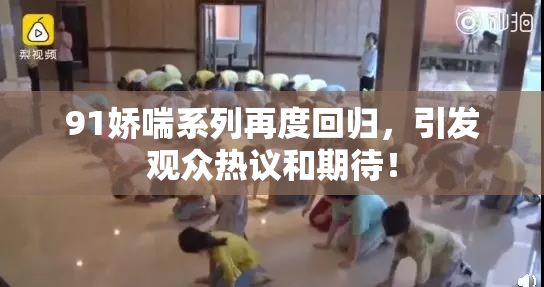 91娇喘系列再度回归，引发观众热议和期待！
