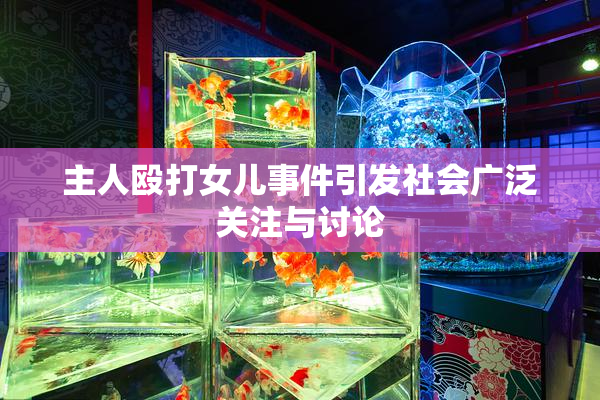 主人殴打女儿事件引发社会广泛关注与讨论