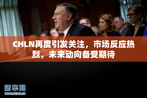 CHLN再度引发关注，市场反应热烈，未来动向备受期待