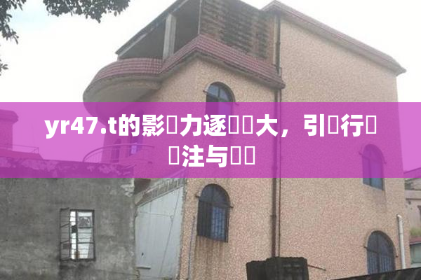 yr47.t的影響力逐漸擴大，引發行業關注与討論