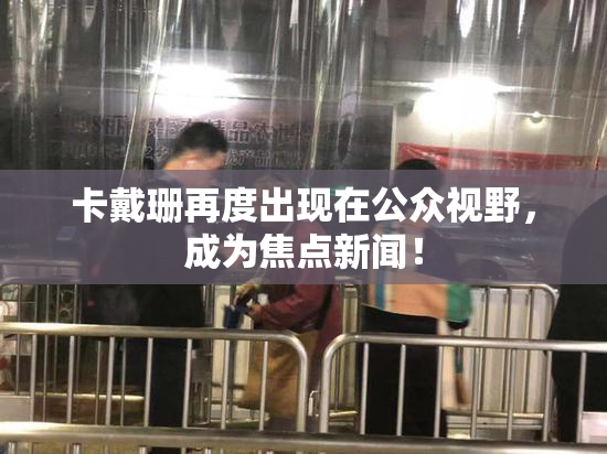 卡戴珊再度出现在公众视野，成为焦点新闻！