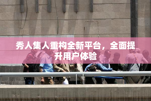 秀人集人重构全新平台，全面提升用户体验