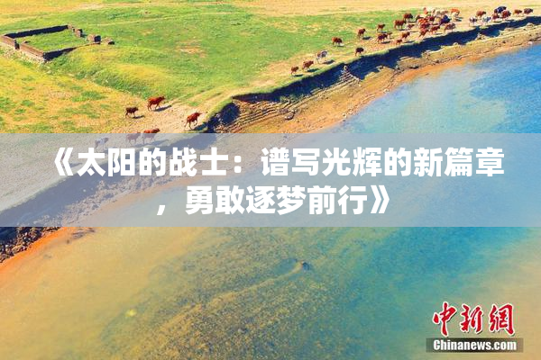 《太阳的战士：谱写光辉的新篇章，勇敢逐梦前行》