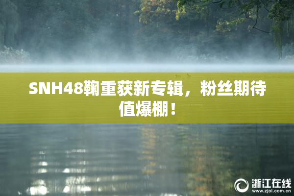 SNH48鞠重获新专辑，粉丝期待值爆棚！