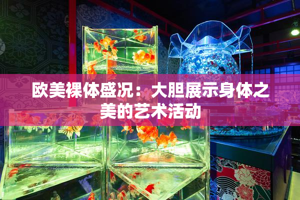 欧美裸体盛况：大胆展示身体之美的艺术活动