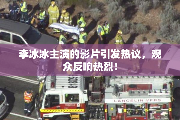 李冰冰主演的影片引发热议，观众反响热烈！