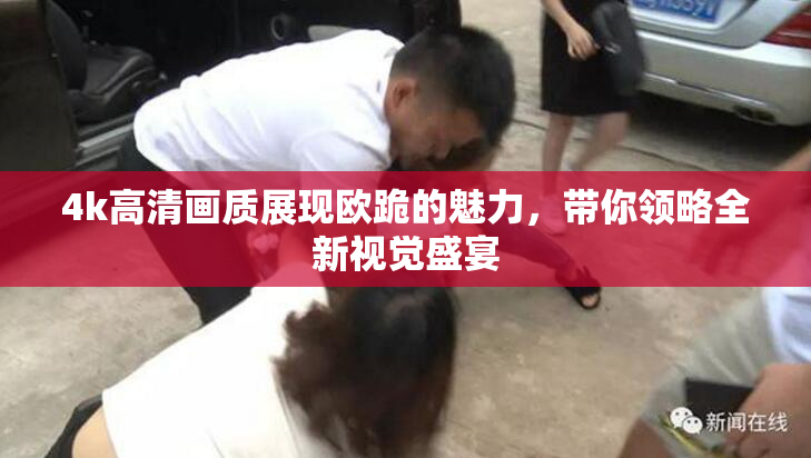 4k高清画质展现欧跪的魅力，带你领略全新视觉盛宴