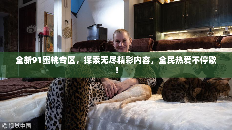 全新91蜜桃专区，探索无尽精彩内容，全民热爱不停歇！